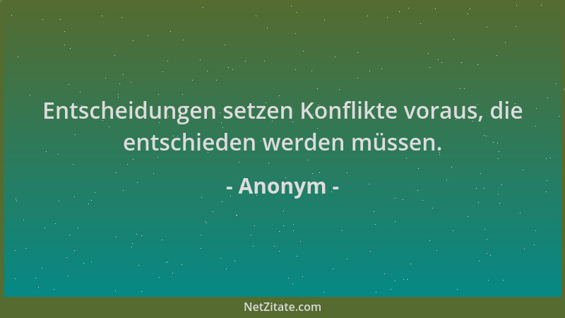 Anonym - Entscheidungen setzen Konflikte voraus, die entschieden werden müssen....