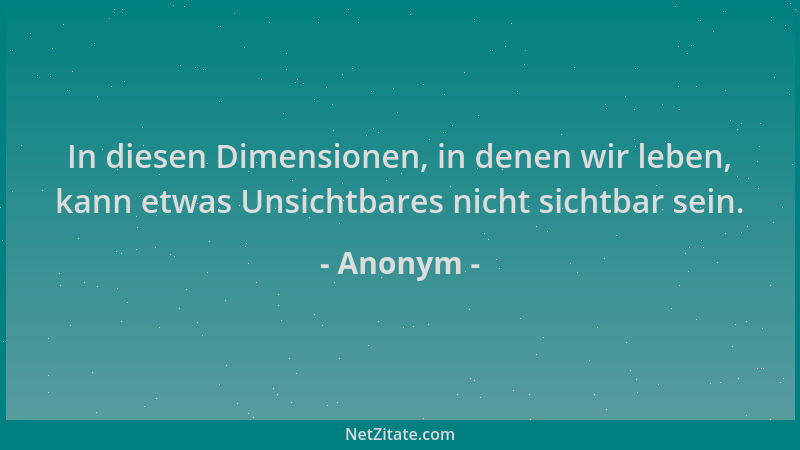 Anonym - In diesen Dimensionen, in denen wir leben, kann etwas Unsichtbares nicht sichtbar sein....