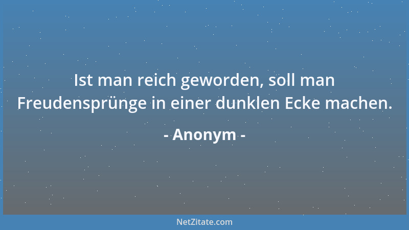 Anonym - Ist man reich geworden, soll man Freudensprünge in einer dunklen Ecke machen....