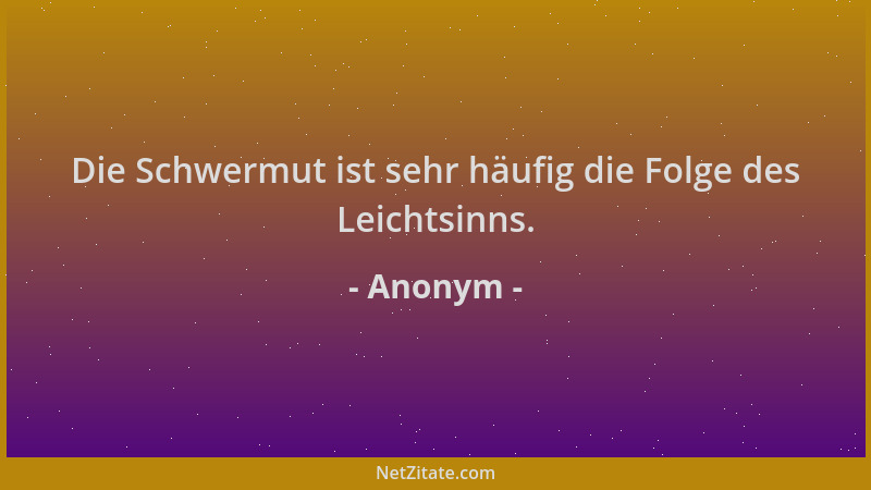 Anonym - Die Schwermut ist sehr häufig die Folge des Leichtsinns....