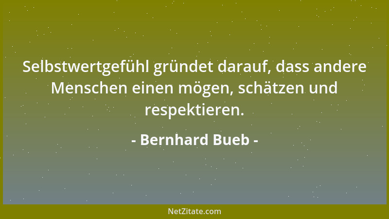 Bernhard Bueb - Selbstwertgefühl gründet darauf, dass andere Menschen einen mögen, schätzen und respektieren....
