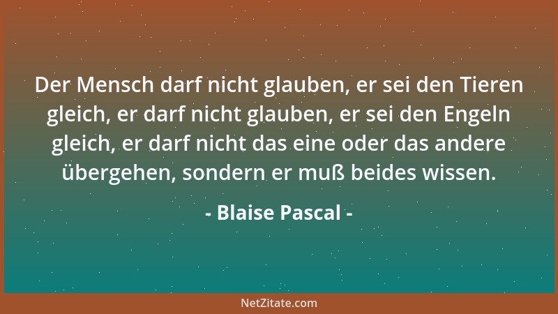 Blaise Pascal - Der Mensch darf nicht glauben, er sei den Tieren gleich, er darf nicht glauben, er sei den Engeln gleich, e...