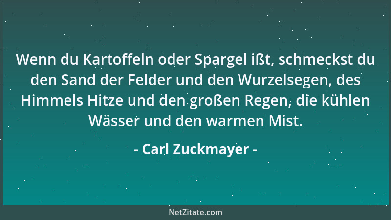 Carl Zuckmayer - Wenn du Kartoffeln oder Spargel ißt, schmeckst du den Sand der Felder und den Wurzelsegen, des Himmels Hit...