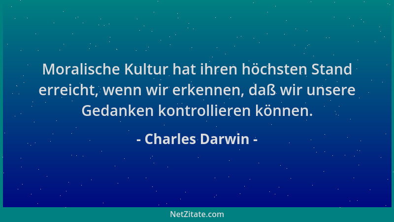 Charles Darwin - Moralische Kultur hat ihren höchsten Stand erreicht, wenn wir erkennen, daß wir unsere Gedanken kontrollie...