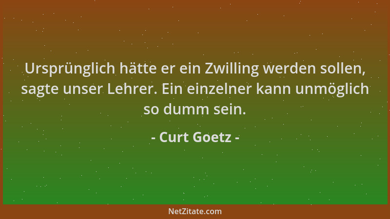 Curt Goetz - Ursprünglich hätte er ein Zwilling werden sollen, sagte unser Lehrer. Ein einzelner kann unmöglich so dumm sei...