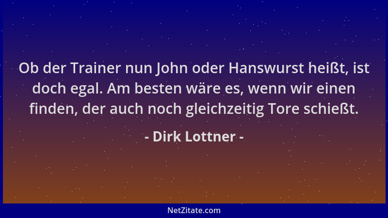 Dirk Lottner - Ob der Trainer nun John oder Hanswurst heißt, ist doch egal. Am besten wäre es, wenn wir einen finden, der a...