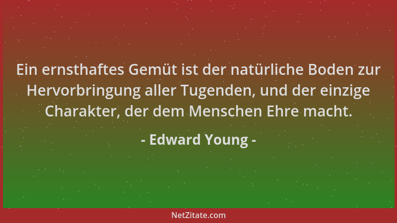 Edward Young - Ein ernsthaftes Gemüt ist der natürliche Boden zur Hervorbringung aller Tugenden, und der einzige Charakter,...