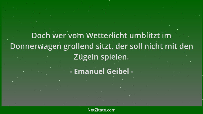 Emanuel Geibel - Doch wer vom Wetterlicht umblitzt im Donnerwagen grollend sitzt, der soll nicht mit den Zügeln spielen....