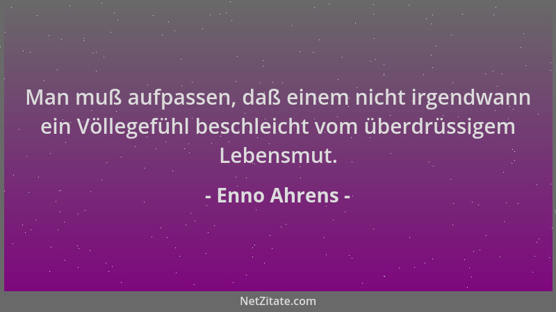 Enno Ahrens - Man muß aufpassen, daß einem nicht irgendwann ein Völlegefühl beschleicht vom überdrüssigem Lebensmut....