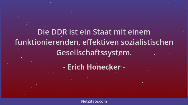 Erich Honecker - Die DDR ist ein Staat mit einem funktionierenden, effektiven sozialistischen Gesellschaftssystem....