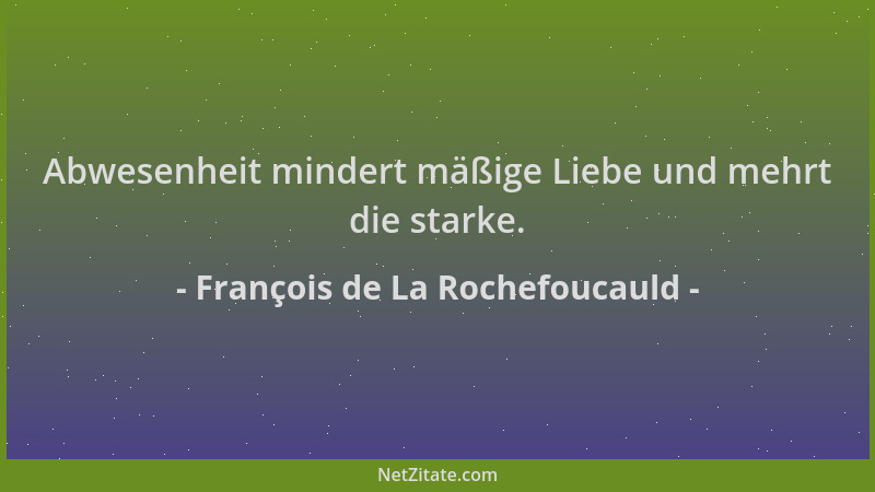François de La Rochefoucauld - Abwesenheit mindert mäßige Liebe und mehrt die starke....