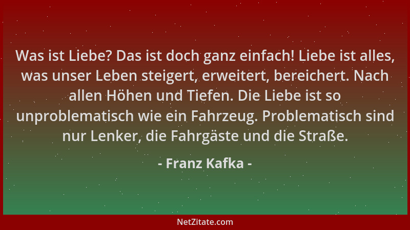 Franz Kafka - Was ist Liebe? Das ist doch ganz einfach! Liebe ist alles, was unser Leben steigert, erweitert, bereichert. N...