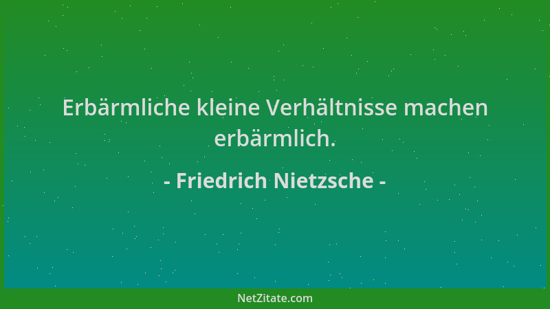 Friedrich Nietzsche - Erbärmliche kleine Verhältnisse machen erbärmlich....