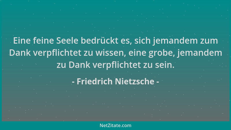 Friedrich Nietzsche - Eine feine Seele bedrückt es, sich jemandem zum Dank verpflichtet zu wissen, eine grobe, jemandem zu...