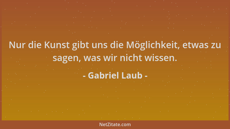 Gabriel Laub - Nur die Kunst gibt uns die Möglichkeit, etwas zu sagen, was wir nicht wissen....