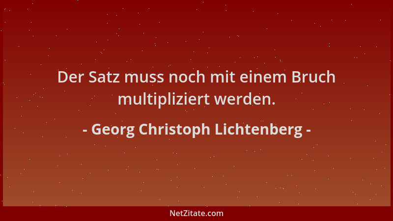 Georg Christoph Lichtenberg - Der Satz muss noch mit einem Bruch multipliziert werden....