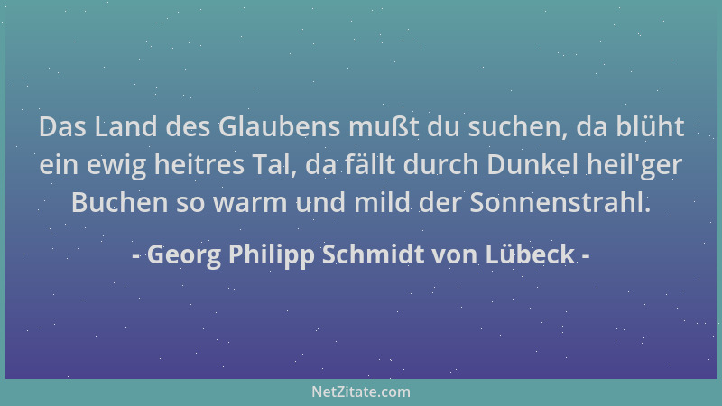 Georg Philipp Schmidt von Lübeck - Das Land des Glaubens mußt du suchen, da blüht ein ewig heitres Tal, da fällt durch Dunk...