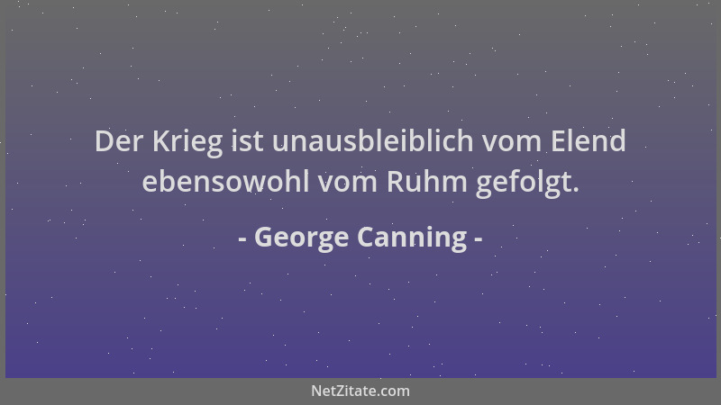 George Canning - Der Krieg ist unausbleiblich vom Elend ebensowohl vom Ruhm gefolgt....