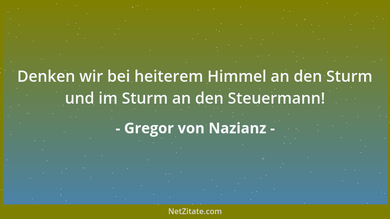Gregor von Nazianz - Denken wir bei heiterem Himmel an den Sturm und im Sturm an den Steuermann!...