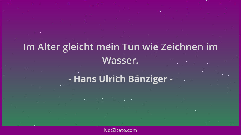 Hans Ulrich Bänziger - Im Alter gleicht mein Tun wie Zeichnen im Wasser....