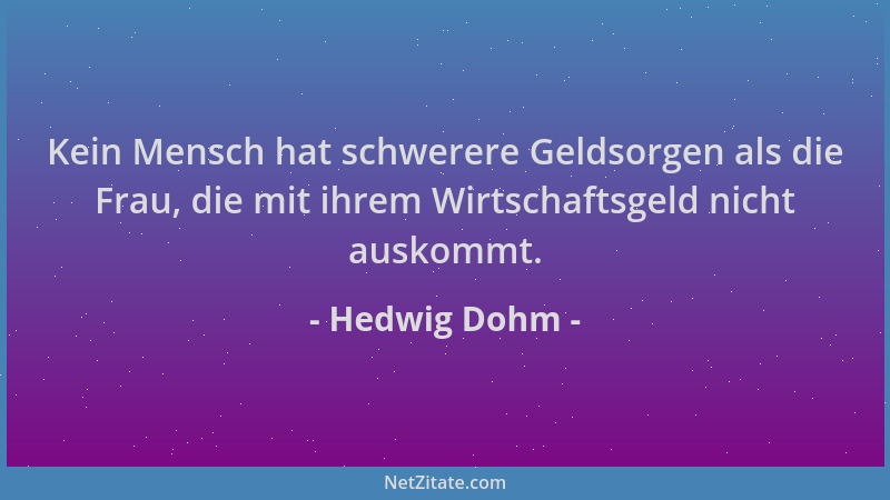 Hedwig Dohm - Kein Mensch hat schwerere Geldsorgen als die Frau, die mit ihrem Wirtschaftsgeld nicht auskommt....
