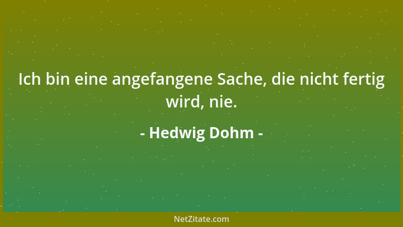 Hedwig Dohm - Ich bin eine angefangene Sache, die nicht fertig wird, nie....