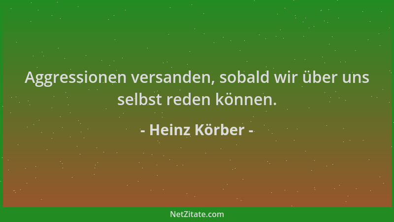 Heinz Körber - Aggressionen versanden, sobald wir über uns selbst reden können....