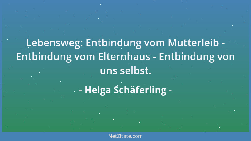 Helga Schäferling - Lebensweg: Entbindung vom Mutterleib - Entbindung vom Elternhaus - Entbindung von uns selbst....