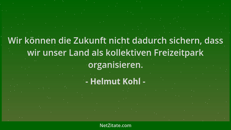 Helmut Kohl - Wir können die Zukunft nicht dadurch sichern, dass wir unser Land als kollektiven Freizeitpark organisieren....