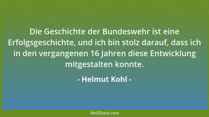 Helmut Kohl - Die Geschichte der Bundeswehr ist eine Erfolgsgeschichte, und ich bin stolz darauf, dass ich in den vergangen...