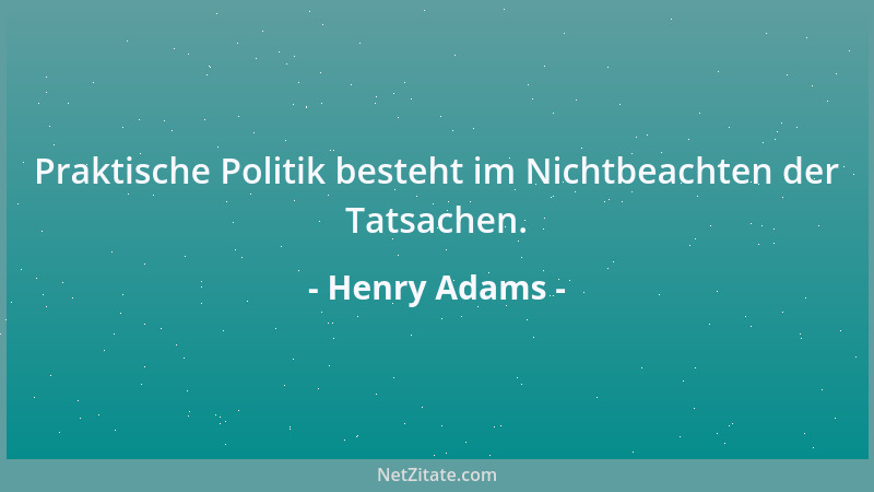 Henry Adams - Praktische Politik besteht im Nichtbeachten der Tatsachen....