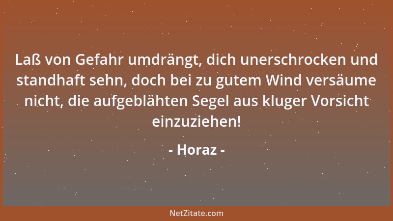 Horaz - Laß von Gefahr umdrängt, dich unerschrocken und standhaft sehn, doch bei zu gutem Wind versäume nicht, die aufgeblä...