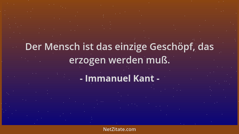 Immanuel Kant - Der Mensch ist das einzige Geschöpf, das erzogen werden muß....