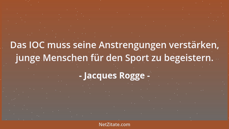Jacques Rogge - Das IOC muss seine Anstrengungen verstärken, junge Menschen für den Sport zu begeistern....