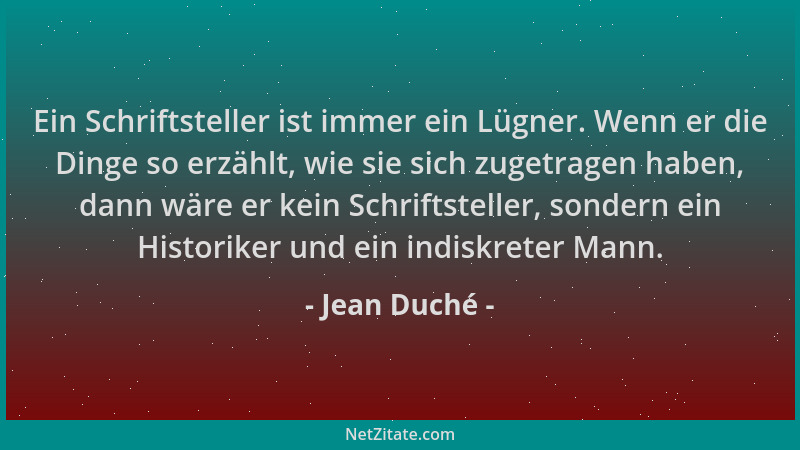 Jean Duché - Ein Schriftsteller ist immer ein Lügner. Wenn er die Dinge so erzählt, wie sie sich zugetragen haben, dann wär...