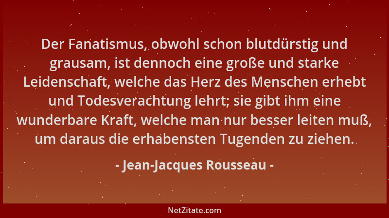 Jean-Jacques Rousseau - Der Fanatismus, obwohl schon blutdürstig und grausam, ist dennoch eine große und starke Leidenschaf...