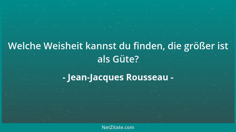 Jean-Jacques Rousseau - Welche Weisheit kannst du finden, die größer ist als Güte?...