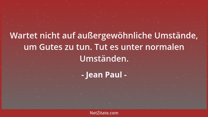 Jean Paul - Wartet nicht auf außergewöhnliche Umstände, um Gutes zu tun. Tut es unter normalen Umständen....