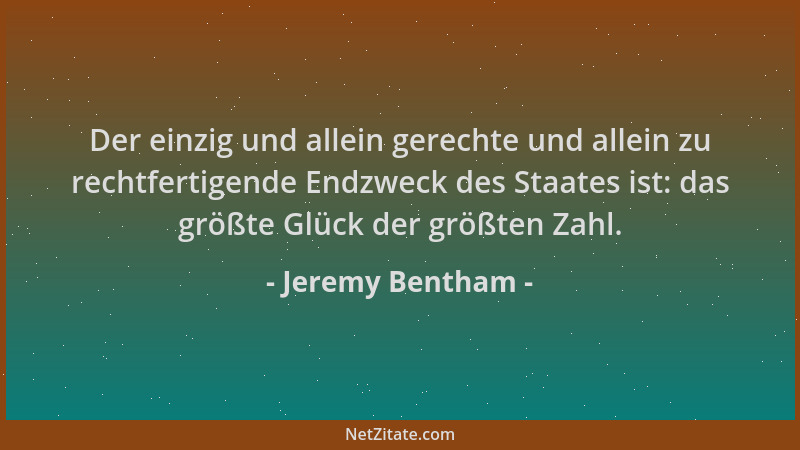 Jeremy Bentham - Der einzig und allein gerechte und allein zu rechtfertigende Endzweck des Staates ist: das größte Glück de...