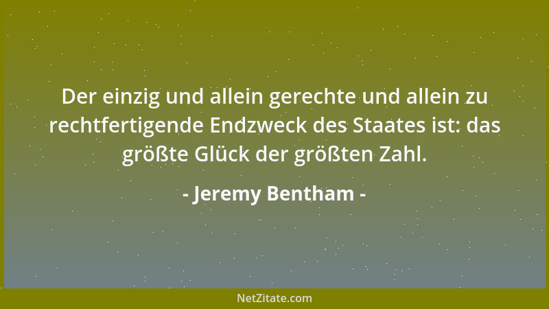 Jeremy Bentham - Der einzig und allein gerechte und allein zu rechtfertigende Endzweck des Staates ist: das größte Glück de...