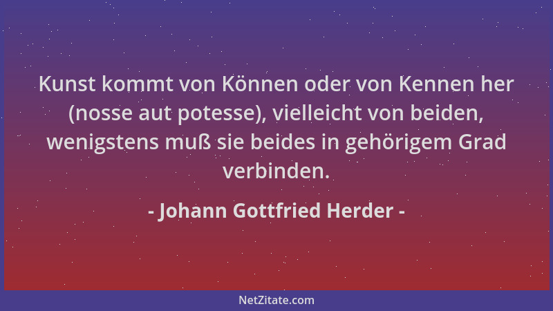 Johann Gottfried Herder - Kunst kommt von Können oder von Kennen her (nosse aut potesse), vielleicht von beiden, wenigstens...