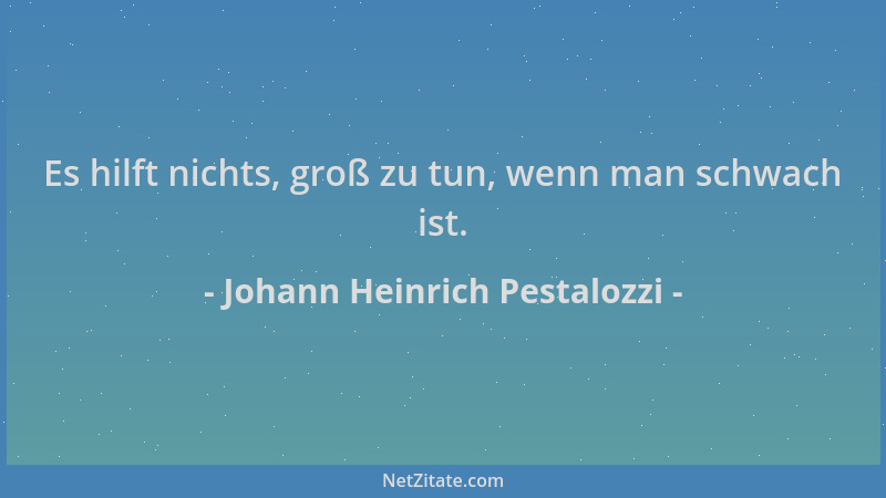Johann Heinrich Pestalozzi - Es hilft nichts, groß zu tun, wenn man schwach ist....