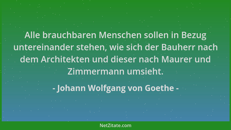 Johann Wolfgang von Goethe - Alle brauchbaren Menschen sollen in Bezug untereinander stehen, wie sich der Bauherr nach dem...