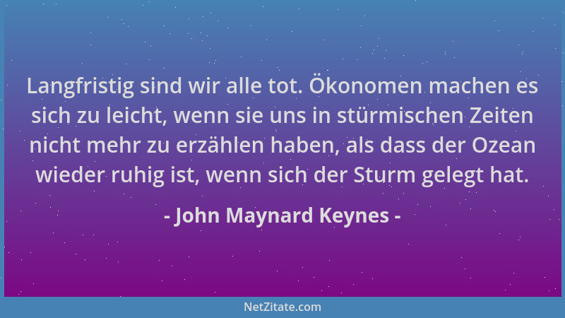 John Maynard Keynes - Langfristig sind wir alle tot. Ökonomen machen es sich zu leicht, wenn sie uns in stürmischen Zeiten...
