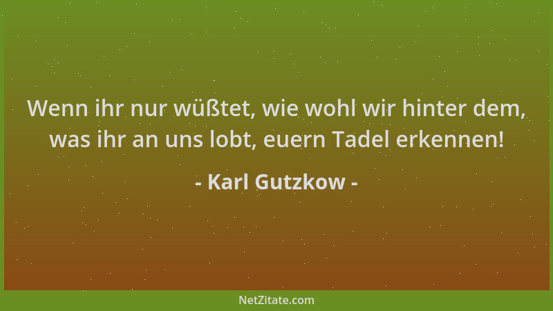 Karl Gutzkow - Wenn ihr nur wüßtet, wie wohl wir hinter dem, was ihr an uns lobt, euern Tadel erkennen!...