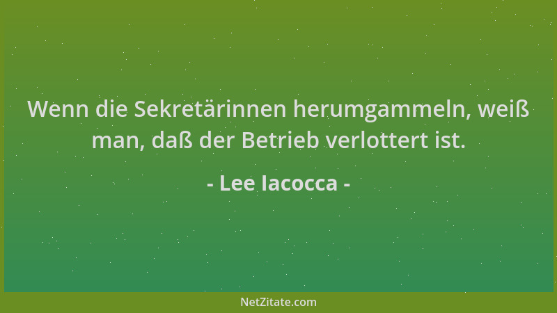 Lee Iacocca - Wenn die Sekretärinnen herumgammeln, weiß man, daß der Betrieb verlottert ist....
