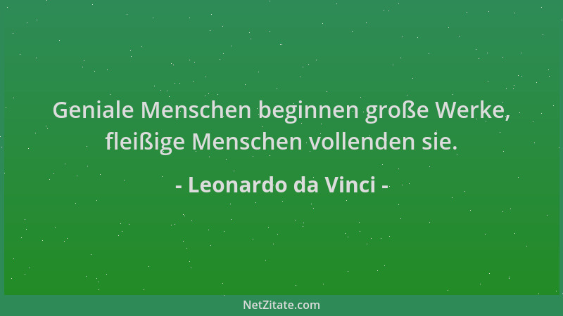 Leonardo da Vinci - Geniale Menschen beginnen große Werke, fleißige Menschen vollenden sie....
