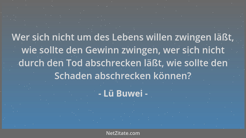 Lü Buwei - Wer sich nicht um des Lebens willen zwingen läßt, wie sollte den Gewinn zwingen, wer sich nicht durch den Tod ab...