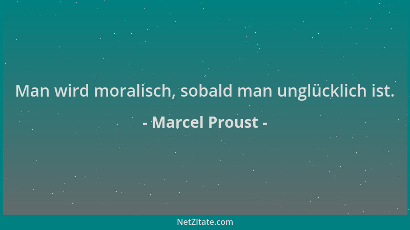 Marcel Proust - Man wird moralisch, sobald man unglücklich ist....