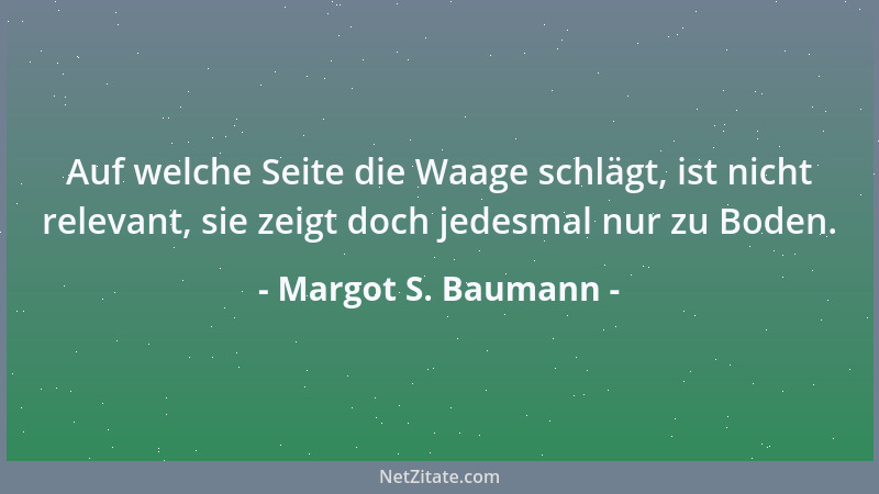 Margot S. Baumann - Auf welche Seite die Waage schlägt, ist nicht relevant, sie zeigt doch jedesmal nur zu Boden....